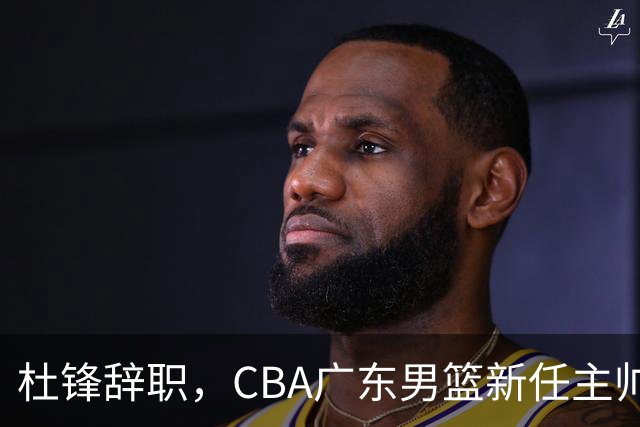 杜锋辞职，CBA广东男篮新任主帅候选浮出水面，但最佳选择却未在其中